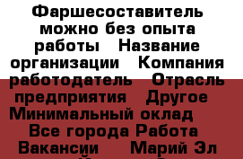 Фаршесоставитель-можно без опыта работы › Название организации ­ Компания-работодатель › Отрасль предприятия ­ Другое › Минимальный оклад ­ 1 - Все города Работа » Вакансии   . Марий Эл респ.,Йошкар-Ола г.